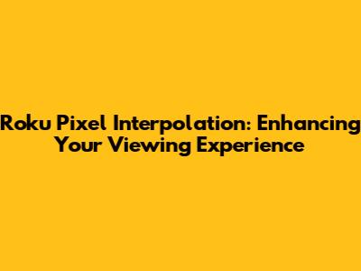 Roku Pixel Interpolation: Enhancing Your Viewing Experience