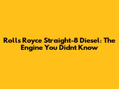 Rolls Royce Straight-8 Diesel: The Engine You Didn't Know
