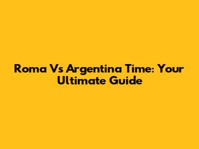 Roma Vs Argentina Time: Your Ultimate Guide