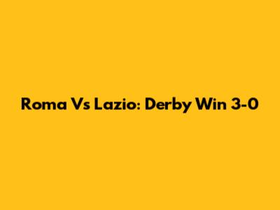 Roma Vs Lazio: Derby Win 3-0