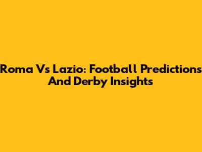 Roma Vs Lazio: Football Predictions And Derby Insights