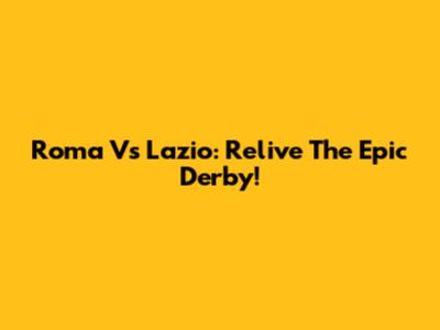 Roma Vs Lazio: Relive The Epic Derby!