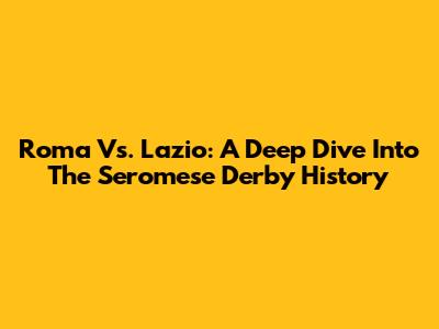 Roma Vs. Lazio: A Deep Dive Into The Seromese Derby History