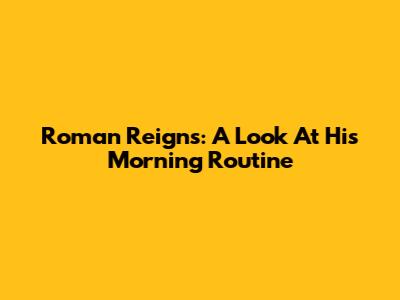 Roman Reigns: A Look At His Morning Routine