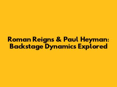 Roman Reigns & Paul Heyman: Backstage Dynamics Explored