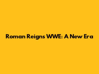 Roman Reigns WWE: A New Era