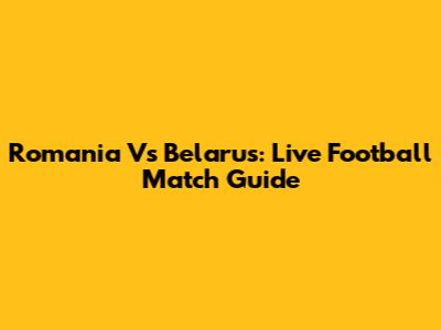 Romania Vs Belarus: Live Football Match Guide