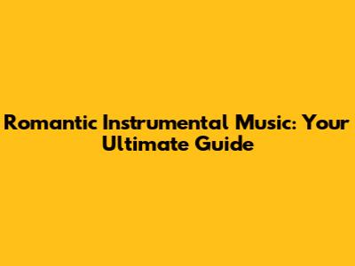 Romantic Instrumental Music: Your Ultimate Guide