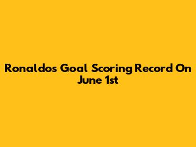 Ronaldo's Goal Scoring Record On June 1st