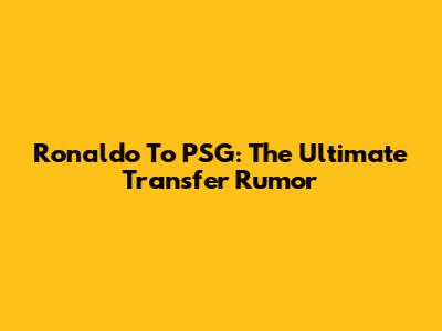 Ronaldo To PSG: The Ultimate Transfer Rumor