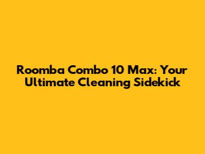 Roomba Combo 10 Max: Your Ultimate Cleaning Sidekick