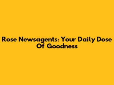 Rose Newsagents: Your Daily Dose Of Goodness