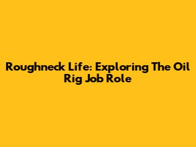 Roughneck Life: Exploring The Oil Rig Job Role