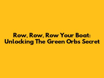 Row, Row, Row Your Boat: Unlocking The Green Orbs Secret