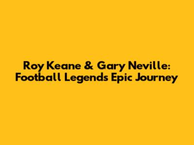 Roy Keane & Gary Neville: Football Legends' Epic Journey