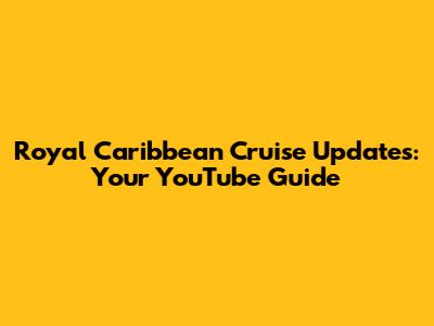 Royal Caribbean Cruise Updates: Your YouTube Guide
