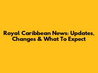 Royal Caribbean News: Updates, Changes & What To Expect
