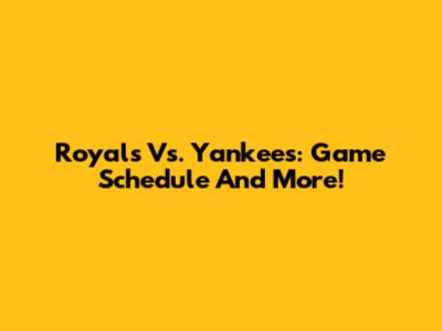 Royals Vs. Yankees: Game Schedule And More!