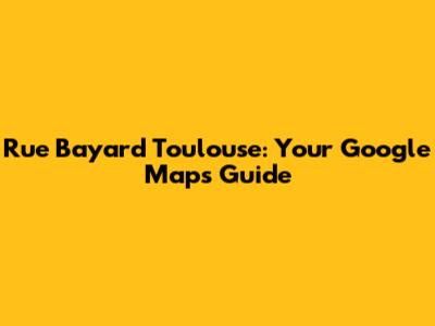 Rue Bayard Toulouse: Your Google Maps Guide