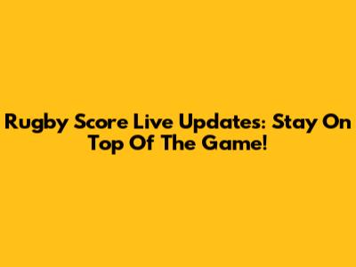Rugby Score Live Updates: Stay On Top Of The Game!