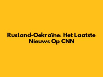 Rusland-Oekraïne: Het Laatste Nieuws Op CNN