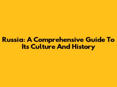 Russia: A Comprehensive Guide To Its Culture And History