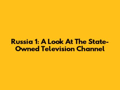 Russia 1: A Look At The State-Owned Television Channel
