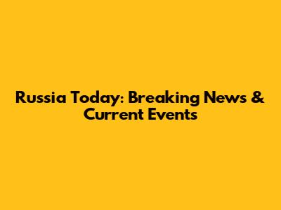 Russia Today: Breaking News & Current Events