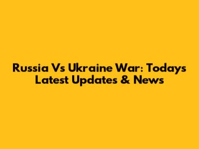 Russia Vs Ukraine War: Today's Latest Updates & News