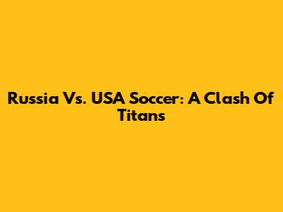 Russia Vs. USA Soccer: A Clash Of Titans