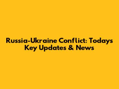 Russia-Ukraine Conflict: Today's Key Updates & News