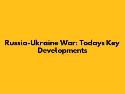 Russia-Ukraine War: Today's Key Developments