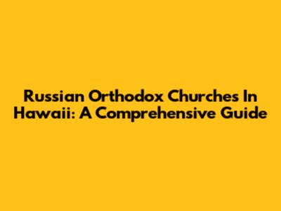 Russian Orthodox Churches In Hawaii: A Comprehensive Guide