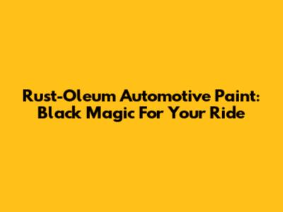 Rust-Oleum Automotive Paint: Black Magic For Your Ride