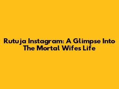 Rutuja Instagram: A Glimpse Into The Mortal Wife's Life