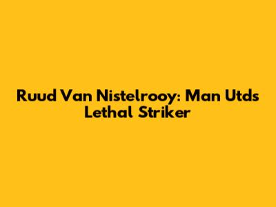 Ruud Van Nistelrooy: Man Utd's Lethal Striker