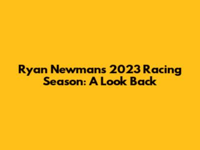Ryan Newman's 2023 Racing Season: A Look Back
