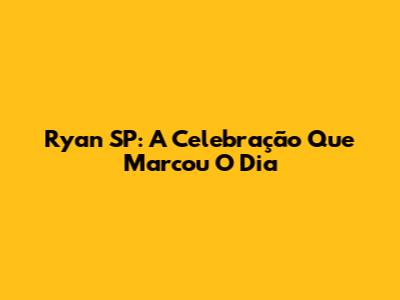 Ryan SP: A Celebração Que Marcou O Dia