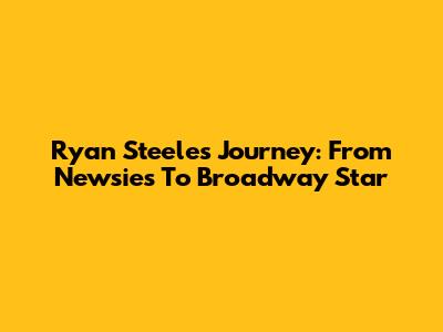 Ryan Steele's Journey: From Newsies To Broadway Star