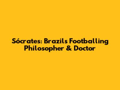 Sócrates: Brazil's Footballing Philosopher & Doctor