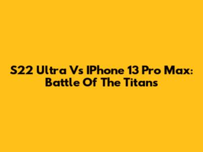 S22 Ultra Vs IPhone 13 Pro Max: Battle Of The Titans