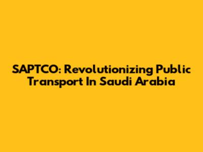 SAPTCO: Revolutionizing Public Transport In Saudi Arabia
