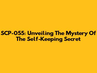 SCP-055: Unveiling The Mystery Of The Self-Keeping Secret