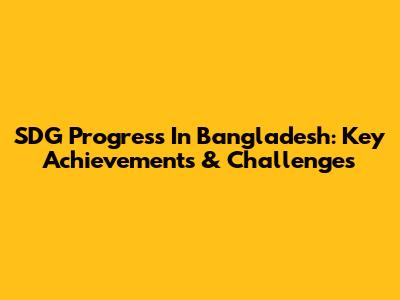 SDG Progress In Bangladesh: Key Achievements & Challenges