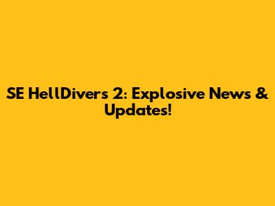 SE HellDivers 2: Explosive News & Updates!