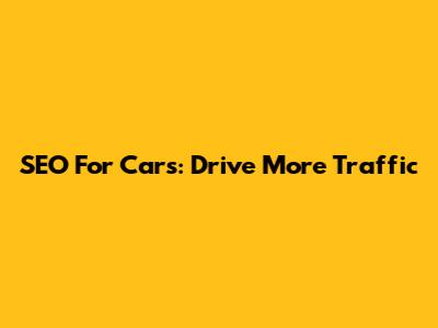 SEO For Cars: Drive More Traffic