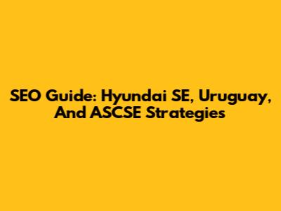 SEO Guide: Hyundai SE, Uruguay, And ASCSE Strategies