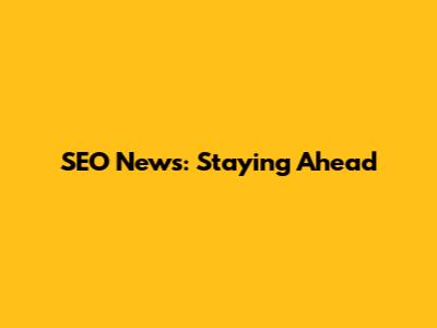 SEO News: Staying Ahead