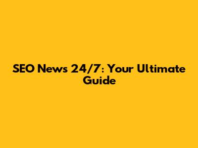 SEO News 24/7: Your Ultimate Guide