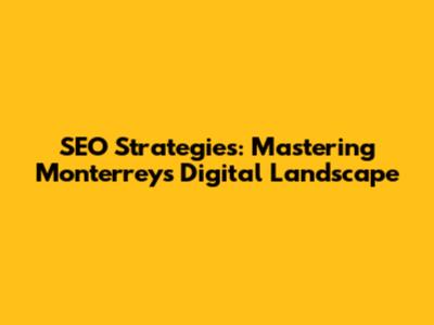 SEO Strategies: Mastering Monterrey's Digital Landscape